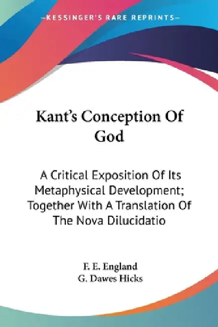 Kant's Conception Of God: A Critical Exposition Of Its Metaphysical Development; Together With A Translation Of The Nova Dilucidatio by F. E. England, G. Dawes Hicks