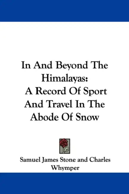 In And Beyond The Himalayas: A Record Of Sport And Travel In The Abode Of Snow by Samuel James Stone, Charles Whymper