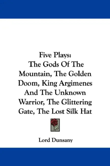 Five Plays: The Gods Of The Mountain, The Golden Doom, King Argimenes And The Unknown Warrior, The Glittering Gate, The Lost Silk Hat by Lord Dunsany