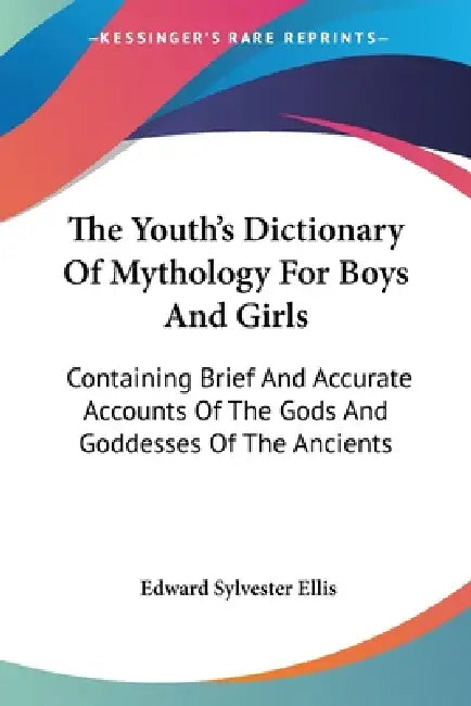 The Youth's Dictionary Of Mythology For Boys And Girls: Containing Brief And Accurate Accounts Of The Gods And Goddesses Of The Ancients by Edward Sylvester Ellis
