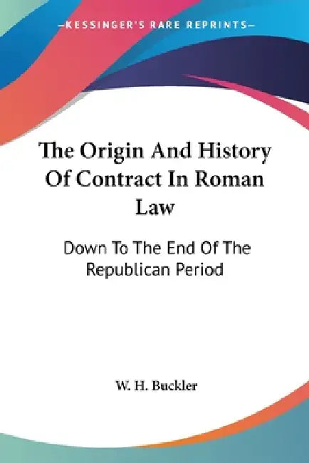 The Origin And History Of Contract In Roman Law: Down To The End Of The Republican Period by W. H. Buckler
