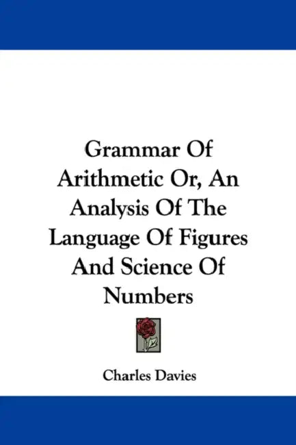 Grammar Of Arithmetic Or, An Analysis Of The Language Of Figures And Science Of Numbers by Charles Davies