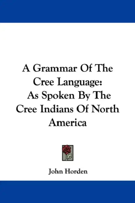 A Grammar Of The Cree Language: As Spoken By The Cree Indians Of North America by John Horden