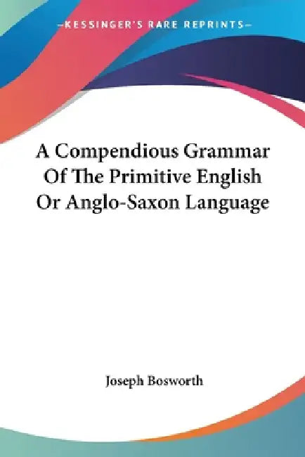 A Compendious Grammar Of The Primitive English Or Anglo-Saxon Language by Joseph Bosworth