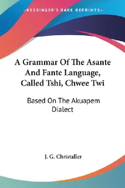 A Grammar Of The Asante And Fante Language, Called Tshi, Chwee Twi: Based On The Akuapem Dialect by J. G. Christaller