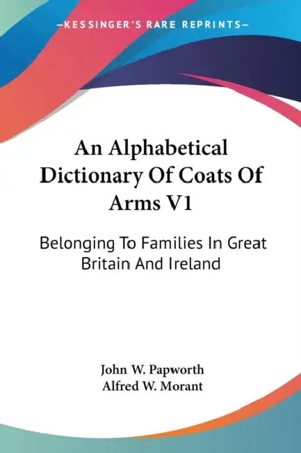An Alphabetical Dictionary Of Coats Of Arms V1: Belonging To Families In Great Britain And Ireland by John W. Papworth, Alfred W. Morant