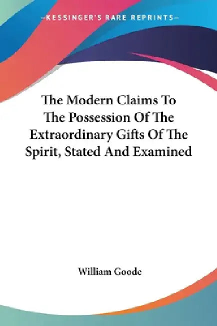 The Modern Claims To The Possession Of The Extraordinary Gifts Of The Spirit, Stated And Examined by William Goode