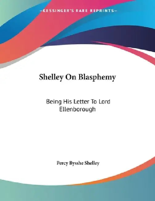 Shelley On Blasphemy: Being His Letter To Lord Ellenborough by Percy Bysshe Shelley