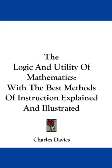 The Logic and Utility of Mathematics: With the Best Methods of Instruction Explained and Illustrated by Charles Davies