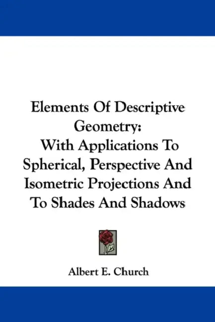 Elements Of Descriptive Geometry: With Applications To Spherical, Perspective And Isometric Projections And To Shades And Shadows by Albert E. Church