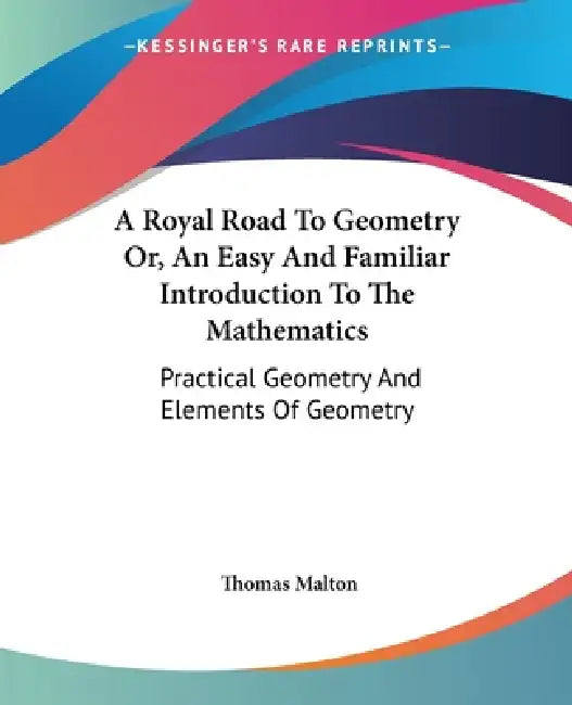 A Royal Road To Geometry Or, An Easy And Familiar Introduction To The Mathematics: Practical Geometry And Elements Of Geometry by Thomas Malton