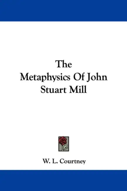 The Metaphysics Of John Stuart Mill by W. L. Courtney