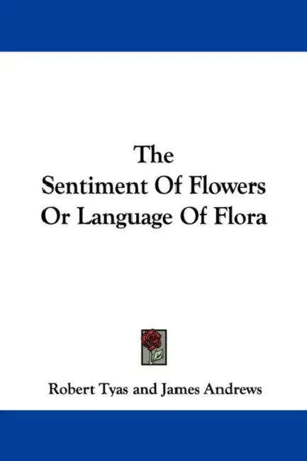 The Sentiment Of Flowers Or Language Of Flora by Robert Tyas, James Andrews