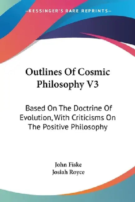 Outlines Of Cosmic Philosophy V3: Based On The Doctrine Of Evolution, With Criticisms On The Positive Philosophy by John Fiske, Josiah Royce