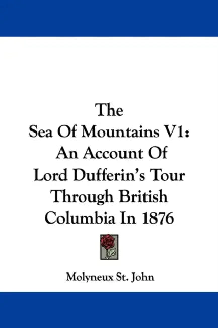 The Sea Of Mountains V1: An Account Of Lord Dufferin's Tour Through British Columbia In 1876 by Molyneux St John