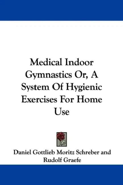 Medical Indoor Gymnastics Or, A System Of Hygienic Exercises For Home Use by Daniel Gottlieb Moritz Schreber, Rudolf Graefe, Herbert Day
