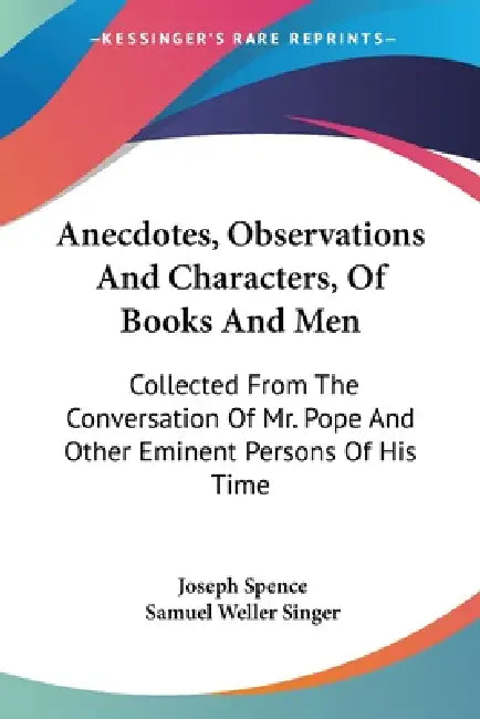 Anecdotes, Observations And Characters, Of Books And Men: Collected From The Conversation Of Mr. Pope And Other Eminent Persons Of His Time by Joseph Spence, Samuel Weller Singer