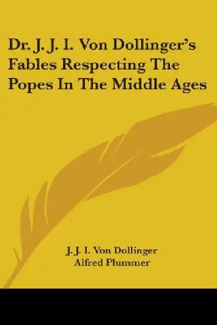 Dr. J. J. I. Von Dollinger's Fables Respecting The Popes In The Middle Ages by J. J. I. Von Dollinger, Alfred Plummer, Henry B. Smith