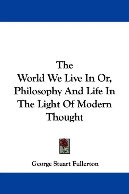 The World We Live In Or, Philosophy And Life In The Light Of Modern Thought by George Stuart Fullerton