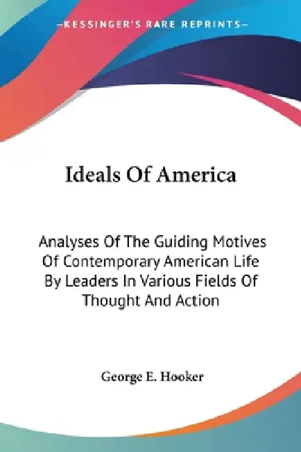 Ideals Of America: Analyses Of The Guiding Motives Of Contemporary American Life By Leaders In Various Fields Of Thought And Action by George E. Hooker
