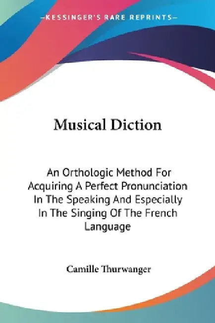 Musical Diction: An Orthologic Method For Acquiring A Perfect Pronunciation In The Speaking And Especially In The Singing Of The French Language by Camille Thurwanger