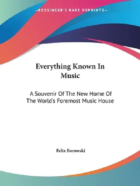Everything Known In Music: A Souvenir Of The New Home Of The World's Foremost Music House by Felix Borowski