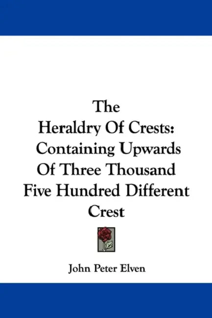 The Heraldry Of Crests: Containing Upwards Of Three Thousand Five Hundred Different Crest by John Peter Elven