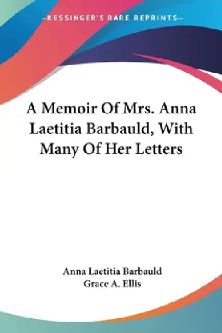A Memoir Of Mrs. Anna Laetitia Barbauld, With Many Of Her Letters by Anna Laetitia Barbauld, Grace A. Ellis