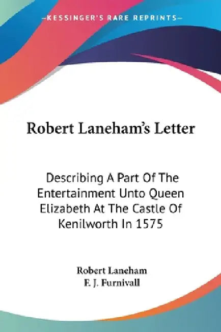 Robert Laneham's Letter: Describing A Part Of The Entertainment Unto Queen Elizabeth At The Castle Of Kenilworth In 1575 by Robert Laneham, F. J. Furnivall