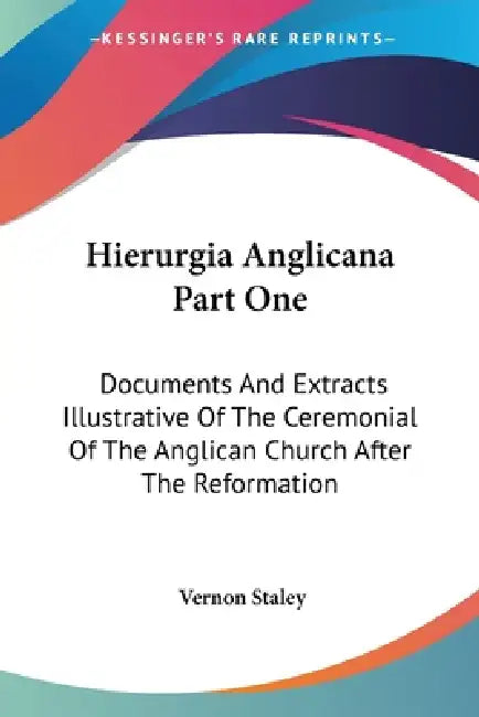 Hierurgia Anglicana Part One: Documents And Extracts Illustrative Of The Ceremonial Of The Anglican Church After The Reformation by Vernon Staley