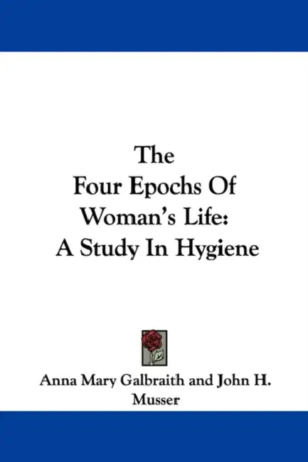The Four Epochs Of Woman's Life: A Study In Hygiene by Anna Mary Galbraith, John H. Musser
