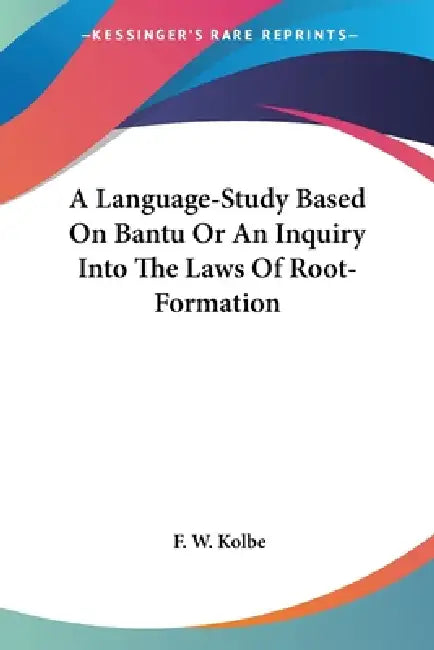 A Language-Study Based On Bantu Or An Inquiry Into The Laws Of Root-Formation by F. W. Kolbe