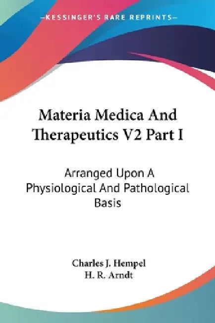 Materia Medica And Therapeutics V2 Part I: Arranged Upon A Physiological And Pathological Basis by Charles J. Hempel, H. R. Arndt