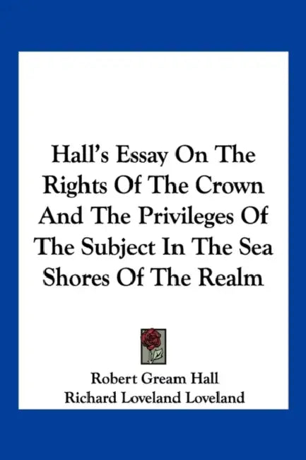Hall's Essay On The Rights Of The Crown And The Privileges Of The Subject In The Sea Shores Of The Realm by Robert Gream Hall, Richard Loveland Loveland
