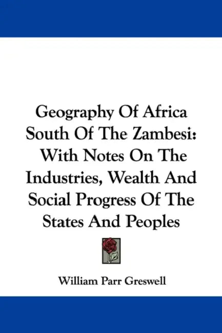 Geography Of Africa South Of The Zambesi: With Notes On The Industries, Wealth And Social Progress Of The States And Peoples by William Parr Greswell