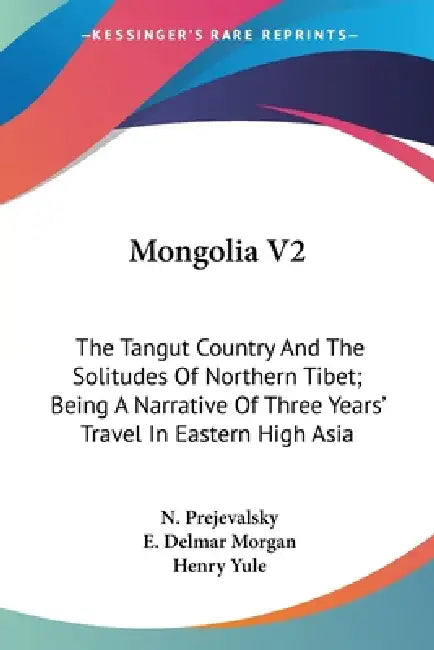 Mongolia V2: The Tangut Country And The Solitudes Of Northern Tibet; Being A Narrative Of Three Years' Travel In Eastern High Asia by N. Prejevalsky, E. Delmar Morgan, Henry Yule
