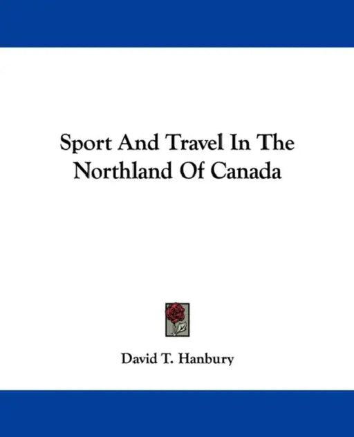 Sport And Travel In The Northland Of Canada by David T. Hanbury
