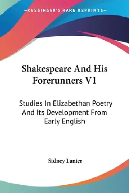 Shakespeare And His Forerunners V1: Studies In Elizabethan Poetry And Its Development From Early English by Sidney Lanier