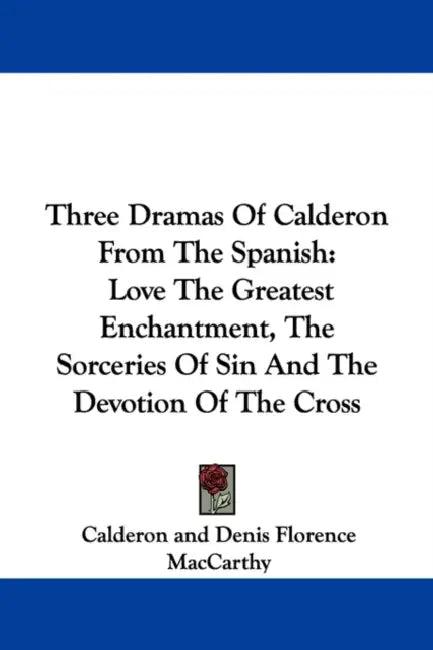Three Dramas Of Calderon From The Spanish: Love The Greatest Enchantment, The Sorceries Of Sin And The Devotion Of The Cross by Calderon, Denis Florence MacCarthy