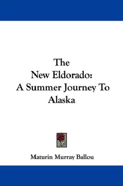 The New Eldorado: A Summer Journey To Alaska by Maturin Murray Ballou