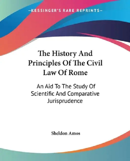 The History And Principles Of The Civil Law Of Rome: An Aid To The Study Of Scientific And Comparative Jurisprudence by Sheldon Amos