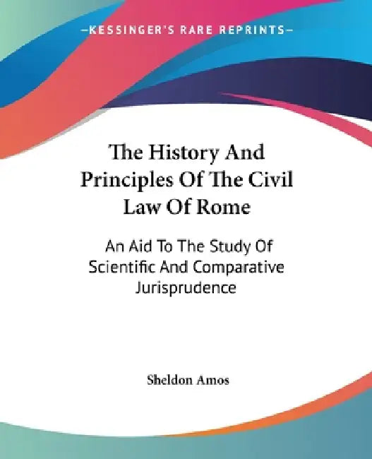The History And Principles Of The Civil Law Of Rome: An Aid To The Study Of Scientific And Comparative Jurisprudence by Sheldon Amos