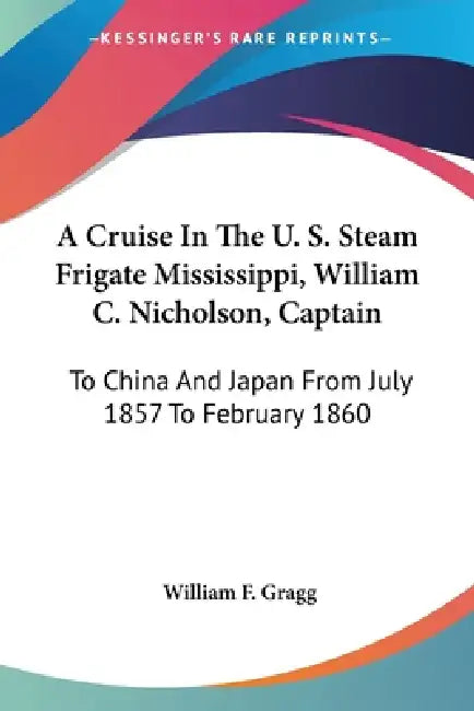 A Cruise In The U. S. Steam Frigate Mississippi, William C. Nicholson, Captain: To China And Japan From July 1857 To February 1860 by William F. Gragg