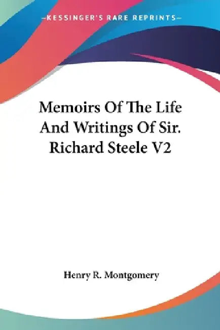 Memoirs Of The Life And Writings Of Sir. Richard Steele V2 by Henry R. Montgomery