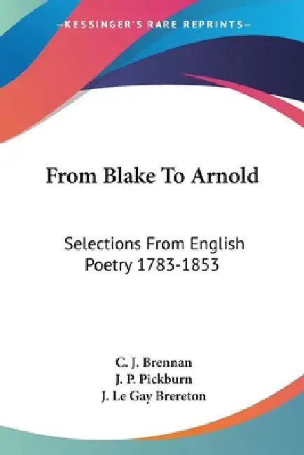 From Blake To Arnold: Selections From English Poetry 1783-1853 by C. J. Brennan, J. P. Pickburn, J. Le Gay Brereton
