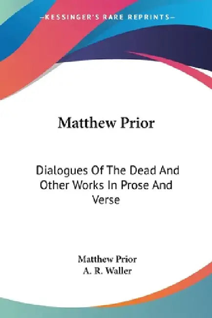 Matthew Prior: Dialogues Of The Dead And Other Works In Prose And Verse by Matthew Prior, A. R. Waller