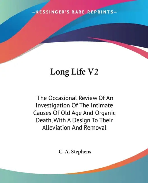 Long Life V2: The Occasional Review Of An Investigation Of The Intimate Causes Of Old Age And Organic Death, With A Design To Their by C. a. Stephens