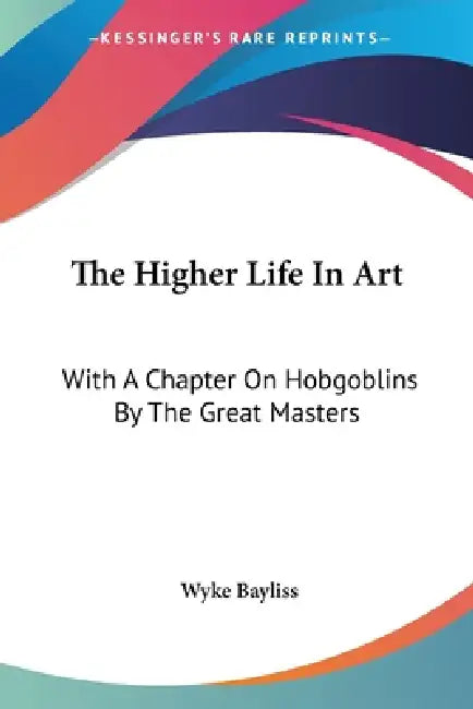 The Higher Life In Art: With A Chapter On Hobgoblins By The Great Masters by Wyke Bayliss