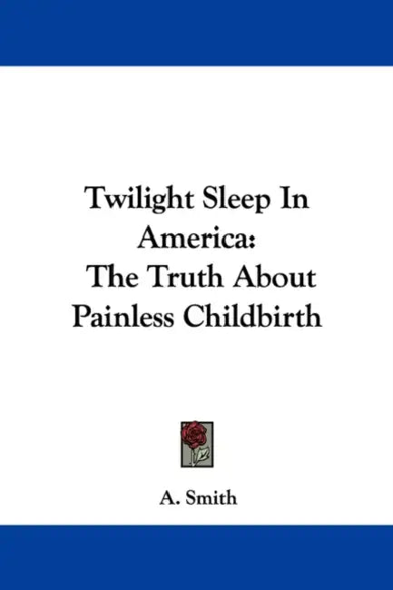 Twilight Sleep in America: The Truth about Painless Childbirth by A. Robert Smith