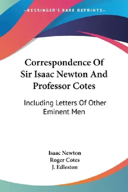 Correspondence Of Sir Isaac Newton And Professor Cotes: Including Letters Of Other Eminent Men by Isaac Newton, Roger Cotes, J. Edleston